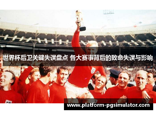 世界杯后卫关键失误盘点 各大赛事背后的致命失误与影响