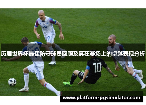 历届世界杯最佳防守球员回顾及其在赛场上的卓越表现分析