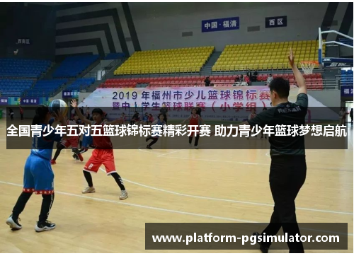 全国青少年五对五篮球锦标赛精彩开赛 助力青少年篮球梦想启航