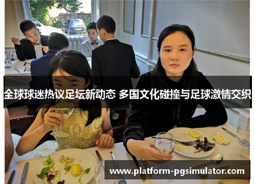 全球球迷热议足坛新动态 多国文化碰撞与足球激情交织