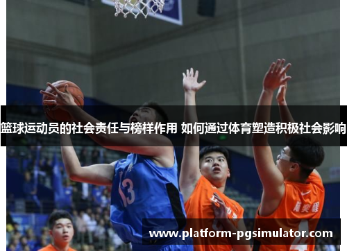 篮球运动员的社会责任与榜样作用 如何通过体育塑造积极社会影响
