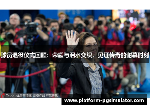 球员退役仪式回顾：荣耀与泪水交织，见证传奇的谢幕时刻