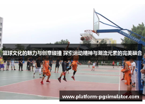 篮球文化的魅力与创意碰撞 探索运动精神与潮流元素的完美融合