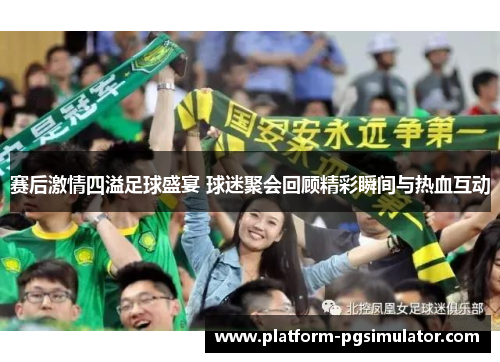 赛后激情四溢足球盛宴 球迷聚会回顾精彩瞬间与热血互动