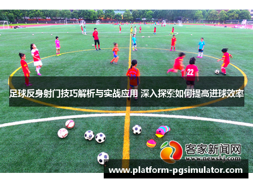 足球反身射门技巧解析与实战应用 深入探索如何提高进球效率