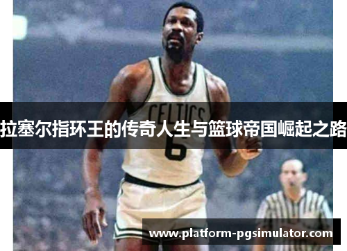 拉塞尔指环王的传奇人生与篮球帝国崛起之路