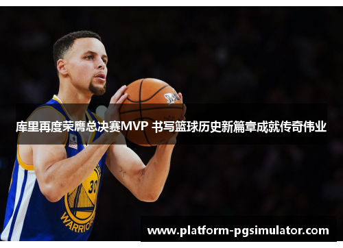 库里再度荣膺总决赛MVP 书写篮球历史新篇章成就传奇伟业