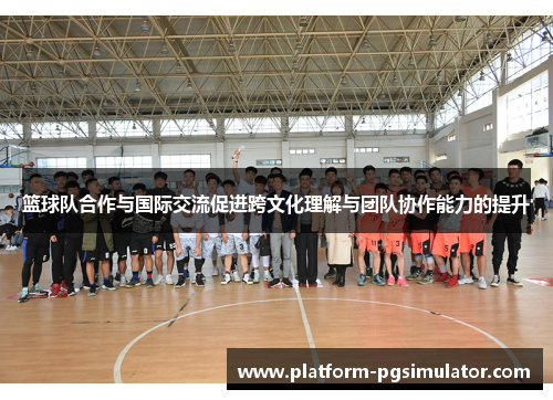 篮球队合作与国际交流促进跨文化理解与团队协作能力的提升