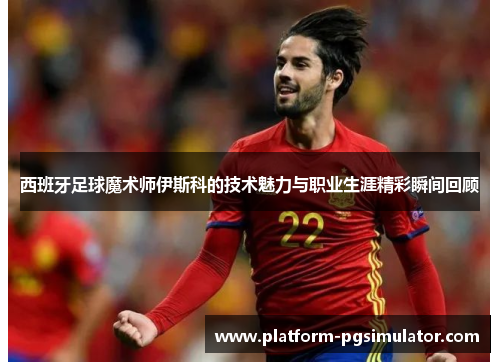 西班牙足球魔术师伊斯科的技术魅力与职业生涯精彩瞬间回顾