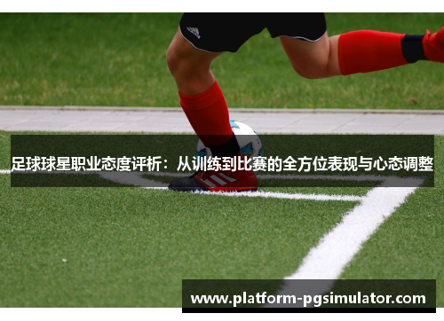 足球球星职业态度评析：从训练到比赛的全方位表现与心态调整