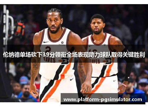 伦纳德单场砍下39分领衔全场表现助力球队取得关键胜利