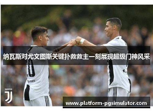 纳瓦斯对尤文图斯关键扑救救主一刻展现超级门神风采