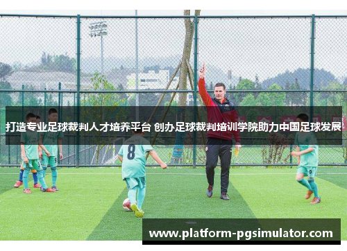 打造专业足球裁判人才培养平台 创办足球裁判培训学院助力中国足球发展