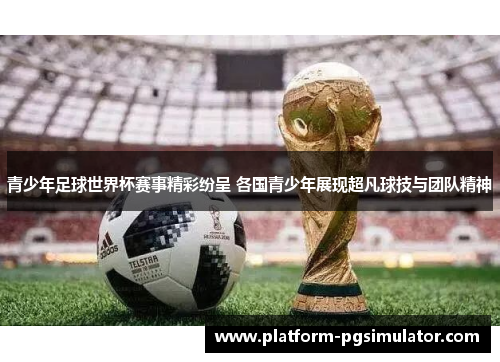 青少年足球世界杯赛事精彩纷呈 各国青少年展现超凡球技与团队精神
