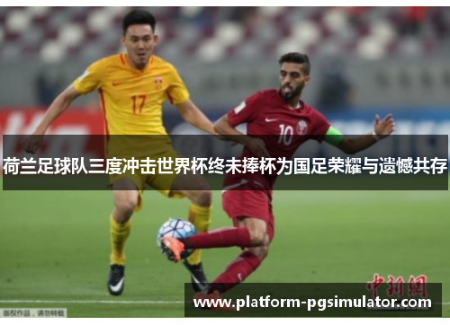 荷兰足球队三度冲击世界杯终未捧杯为国足荣耀与遗憾共存