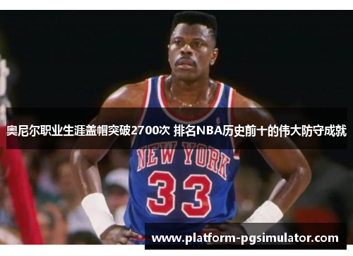 奥尼尔职业生涯盖帽突破2700次 排名NBA历史前十的伟大防守成就