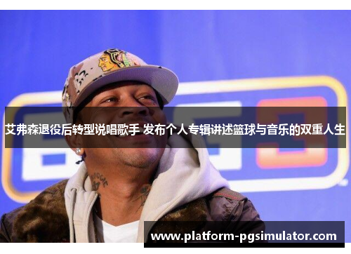艾弗森退役后转型说唱歌手 发布个人专辑讲述篮球与音乐的双重人生