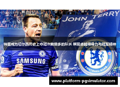 特里成为切尔西历史上夺冠次数最多的队长 展现卓越领导力与冠军精神