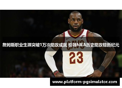詹姆斯职业生涯突破1万次助攻成就 引领NBA历史助攻榜新纪元
