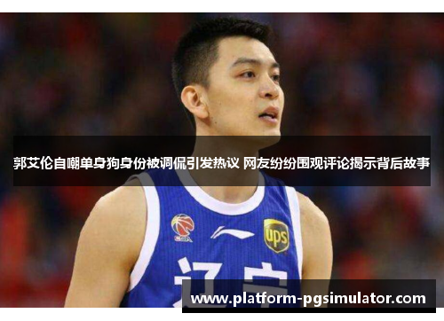 郭艾伦自嘲单身狗身份被调侃引发热议 网友纷纷围观评论揭示背后故事