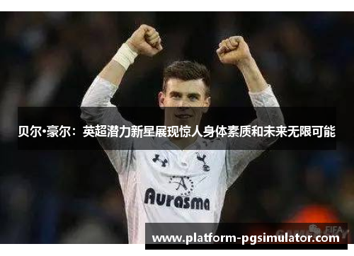 贝尔·豪尔：英超潜力新星展现惊人身体素质和未来无限可能