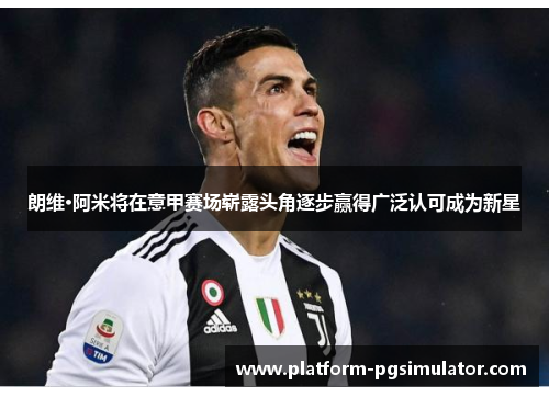 朗维·阿米将在意甲赛场崭露头角逐步赢得广泛认可成为新星