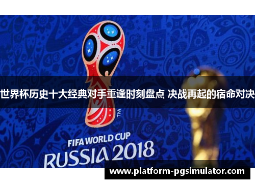 世界杯历史十大经典对手重逢时刻盘点 决战再起的宿命对决
