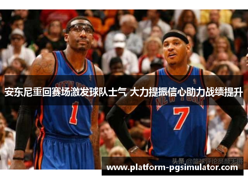 安东尼重回赛场激发球队士气 大力提振信心助力战绩提升