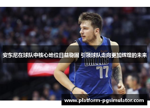 安东尼在球队中核心地位日益稳固 引领球队走向更加辉煌的未来