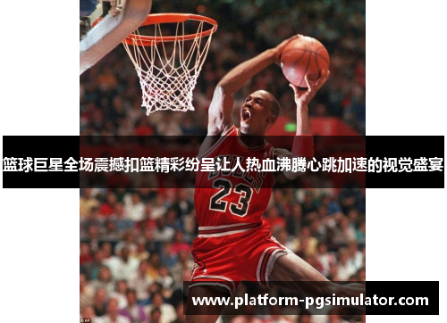 篮球巨星全场震撼扣篮精彩纷呈让人热血沸腾心跳加速的视觉盛宴