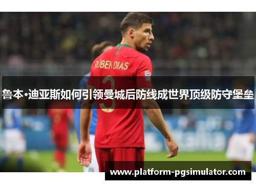 鲁本·迪亚斯如何引领曼城后防线成世界顶级防守堡垒