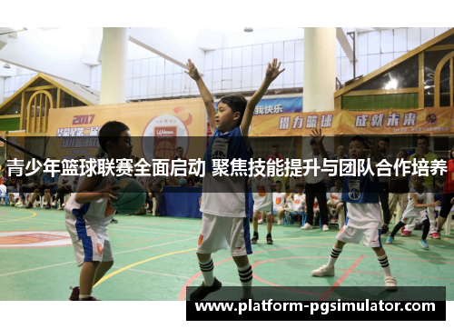 青少年篮球联赛全面启动 聚焦技能提升与团队合作培养