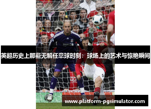英超历史上那些无解任意球时刻：球场上的艺术与惊艳瞬间