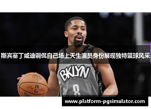 斯宾塞丁威迪调侃自己场上天生演员身份展现独特篮球风采