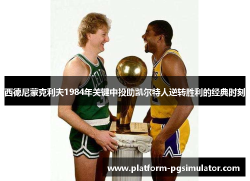 西德尼蒙克利夫1984年关键中投助凯尔特人逆转胜利的经典时刻