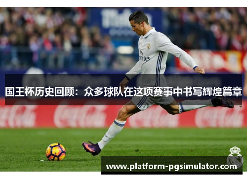 国王杯历史回顾：众多球队在这项赛事中书写辉煌篇章
