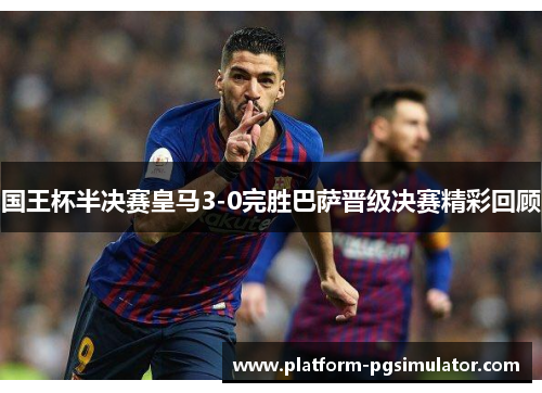 国王杯半决赛皇马3-0完胜巴萨晋级决赛精彩回顾