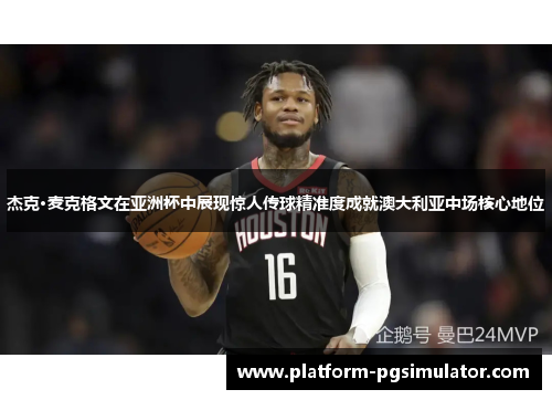 杰克·麦克格文在亚洲杯中展现惊人传球精准度成就澳大利亚中场核心地位