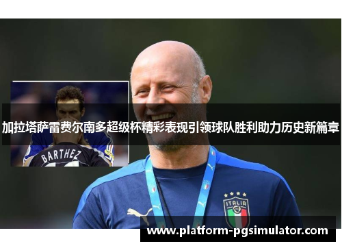加拉塔萨雷费尔南多超级杯精彩表现引领球队胜利助力历史新篇章