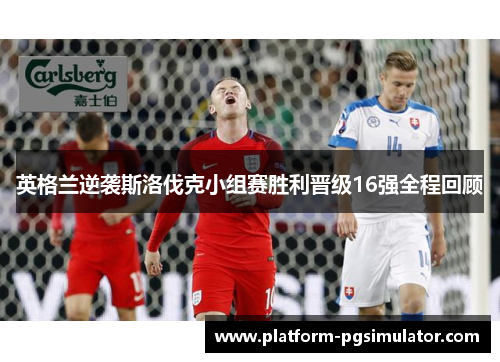 英格兰逆袭斯洛伐克小组赛胜利晋级16强全程回顾