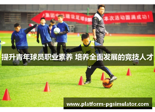 提升青年球员职业素养 培养全面发展的竞技人才