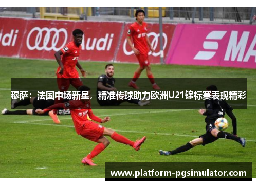 穆萨：法国中场新星，精准传球助力欧洲U21锦标赛表现精彩