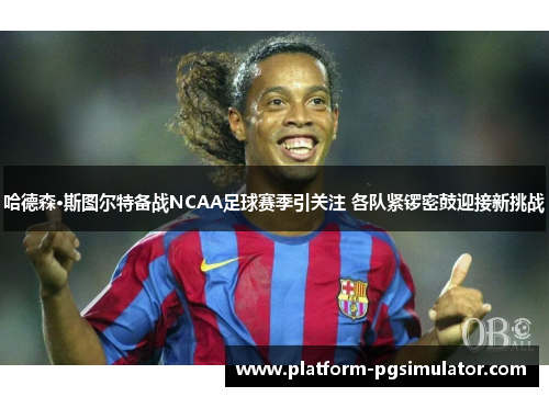 哈德森·斯图尔特备战NCAA足球赛季引关注 各队紧锣密鼓迎接新挑战