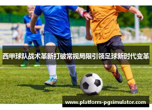 西甲球队战术革新打破常规局限引领足球新时代变革