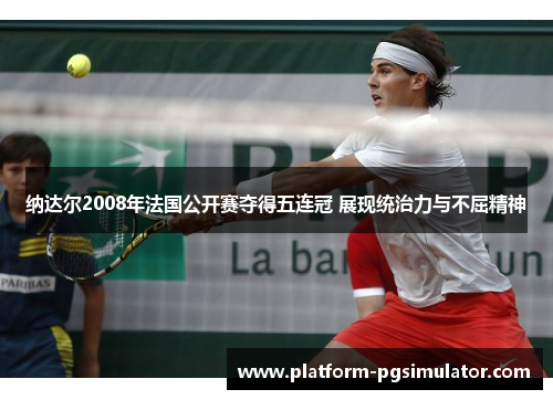 纳达尔2008年法国公开赛夺得五连冠 展现统治力与不屈精神