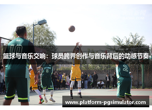篮球与音乐交响：球员跨界创作与音乐背后的动感节奏