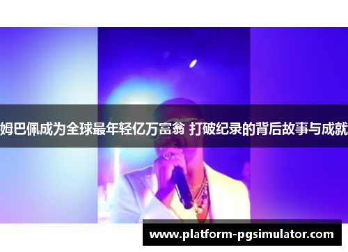 姆巴佩成为全球最年轻亿万富翁 打破纪录的背后故事与成就