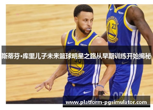 斯蒂芬·库里儿子未来篮球明星之路从早期训练开始揭秘