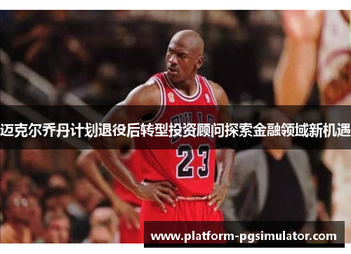迈克尔乔丹计划退役后转型投资顾问探索金融领域新机遇
