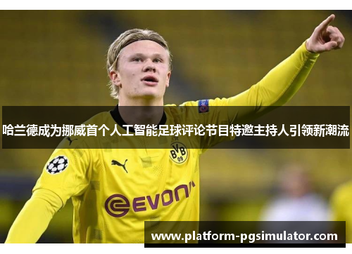 哈兰德成为挪威首个人工智能足球评论节目特邀主持人引领新潮流